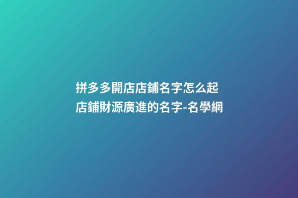 拼多多開店店鋪名字怎么起 店鋪財源廣進的名字-名學網-第1張-店鋪起名-玄機派